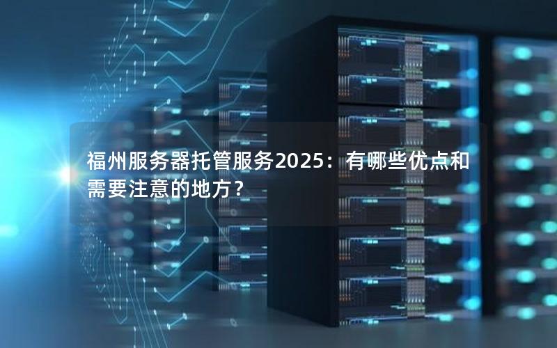 福州服务器托管服务2025：有哪些优点和需要注意的地方？