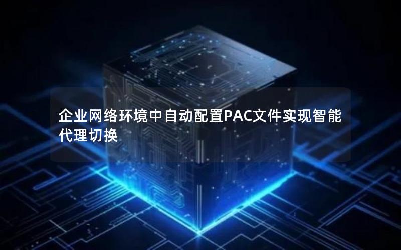 企业网络环境中自动配置PAC文件实现智能代理切换