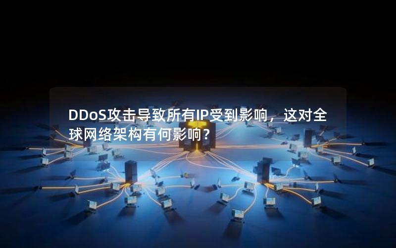 DDoS攻击导致所有IP受到影响，这对全球网络架构有何影响？