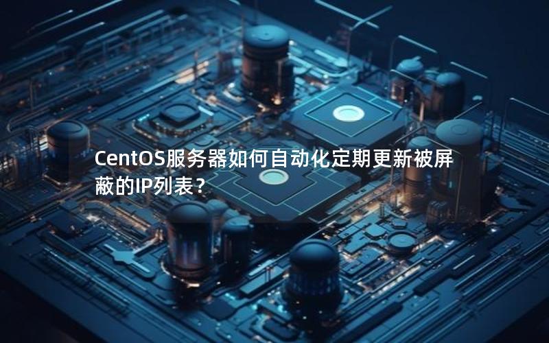 CentOS服务器如何自动化定期更新被屏蔽的IP列表？