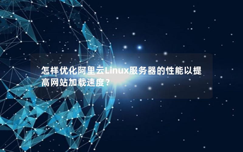 怎样优化阿里云Linux服务器的性能以提高网站加载速度？