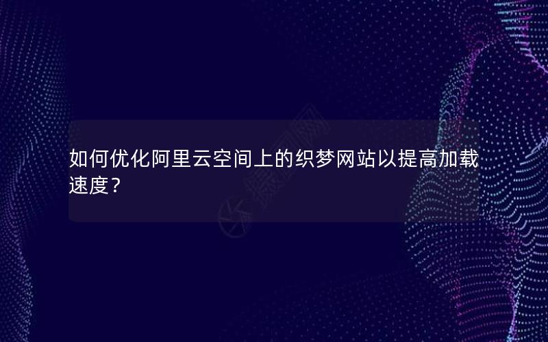 如何优化阿里云空间上的织梦网站以提高加载速度？