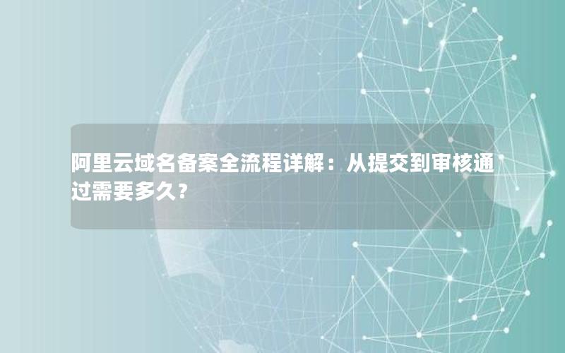 阿里云域名备案全流程详解：从提交到审核通过需要多久？