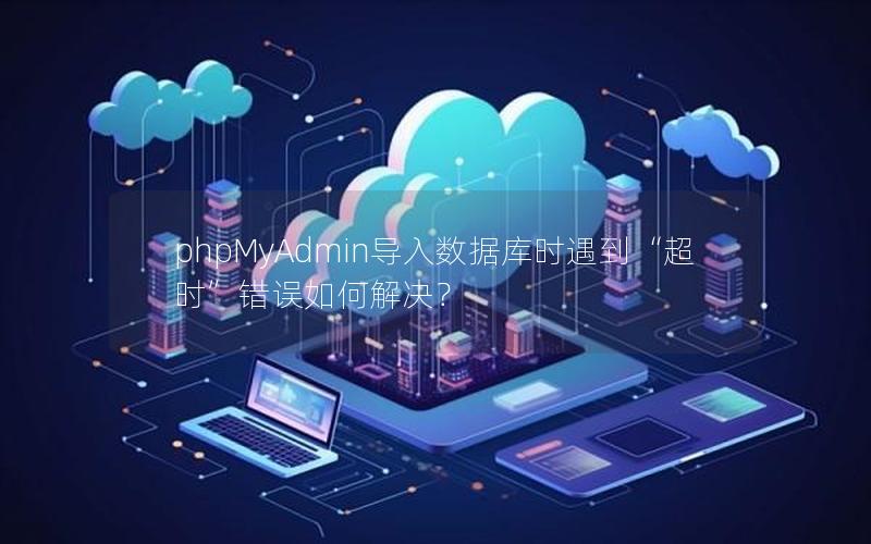 phpMyAdmin导入数据库时遇到“超时”错误如何解决？