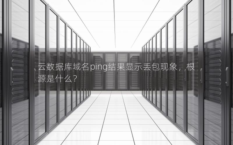 云数据库域名ping结果显示丢包现象，根源是什么？