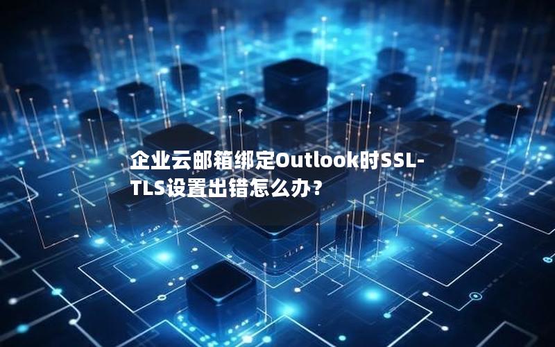 企业云邮箱绑定Outlook时SSL-TLS设置出错怎么办？