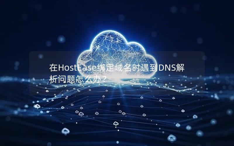 在HostEase绑定域名时遇到DNS解析问题怎么办？