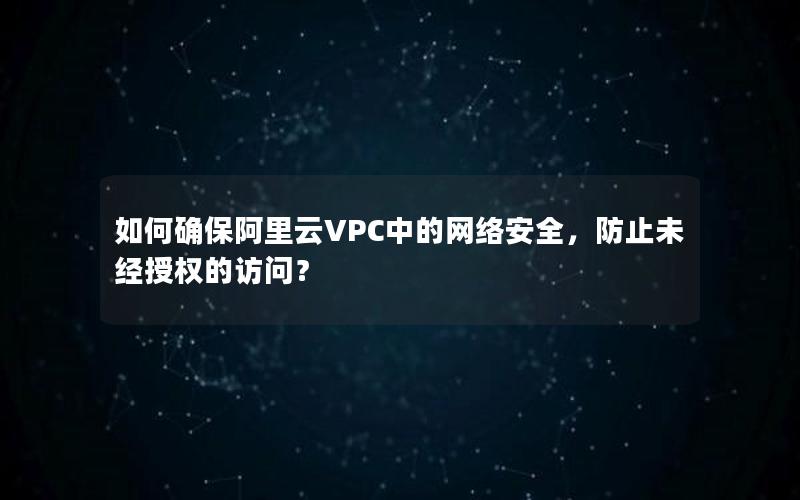 如何确保阿里云VPC中的网络安全，防止未经授权的访问？