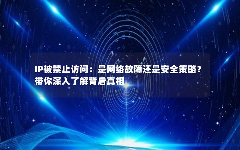 IP被禁止访问：是网络故障还是安全策略？带你深入了解背后真相