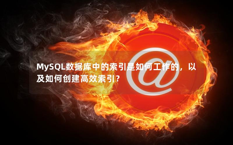 MySQL数据库中的索引是如何工作的，以及如何创建高效索引？