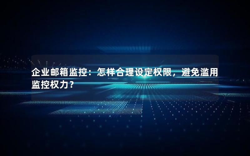 企业邮箱监控：怎样合理设定权限，避免滥用监控权力？