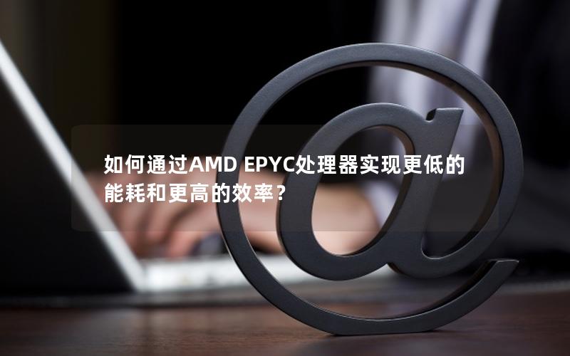 如何通过AMD EPYC处理器实现更低的能耗和更高的效率？