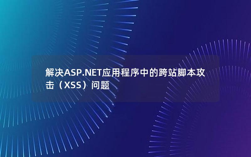 解决ASP.NET应用程序中的跨站脚本攻击（XSS）问题