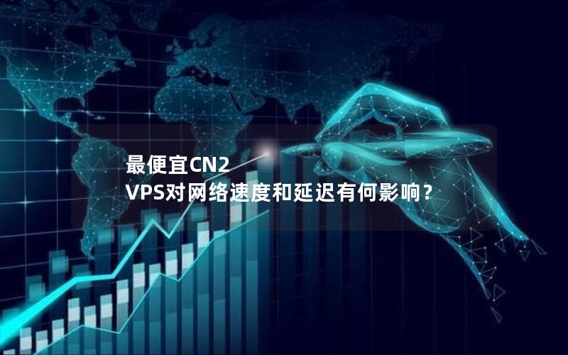 最便宜CN2 VPS对网络速度和延迟有何影响？