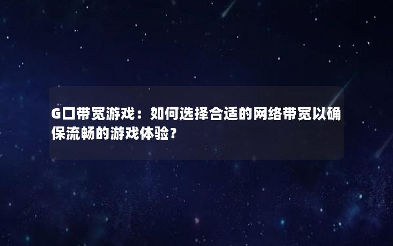 G口带宽游戏：如何选择合适的网络带宽以确保流畅的游戏体验？