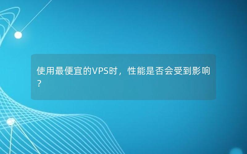 使用最便宜的VPS时，性能是否会受到影响？