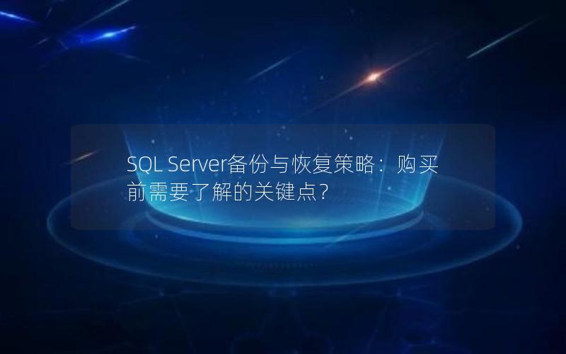 SQL Server备份与恢复策略：购买前需要了解的关键点？