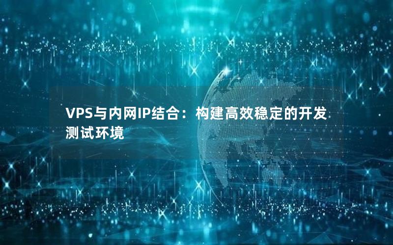 VPS与内网IP结合：构建高效稳定的开发测试环境