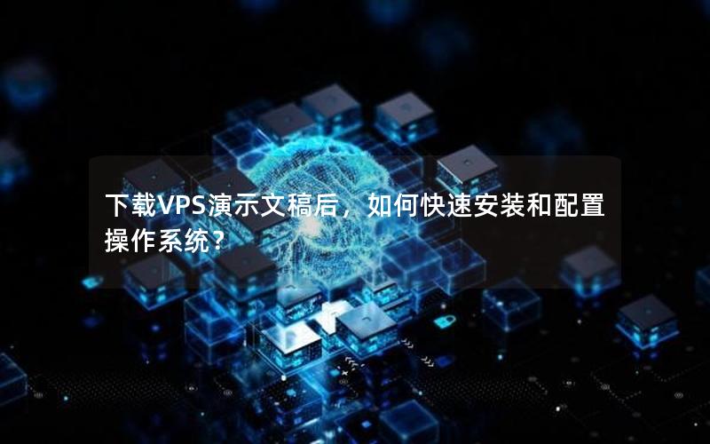 下载VPS演示文稿后，如何快速安装和配置操作系统？