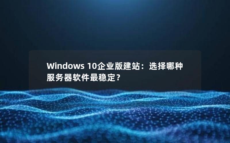 Windows 10企业版建站：选择哪种服务器软件最稳定？