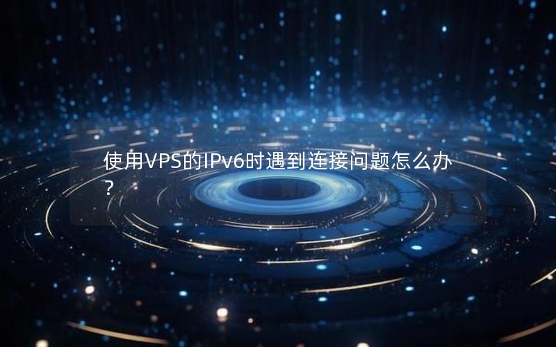 使用VPS的IPv6时遇到连接问题怎么办？