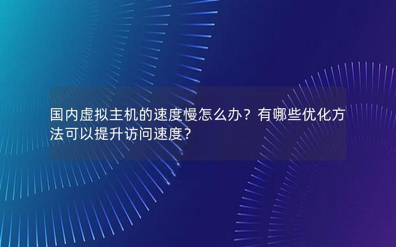 国内虚拟主机的速度慢怎么办？有哪些优化方法可以提升访问速度？