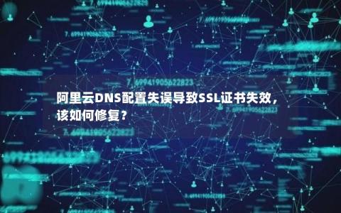 阿里云DNS配置失误导致SSL证书失效，该如何修复？