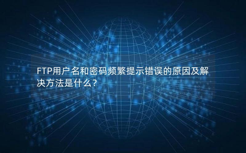 FTP用户名和密码频繁提示错误的原因及解决方法是什么？