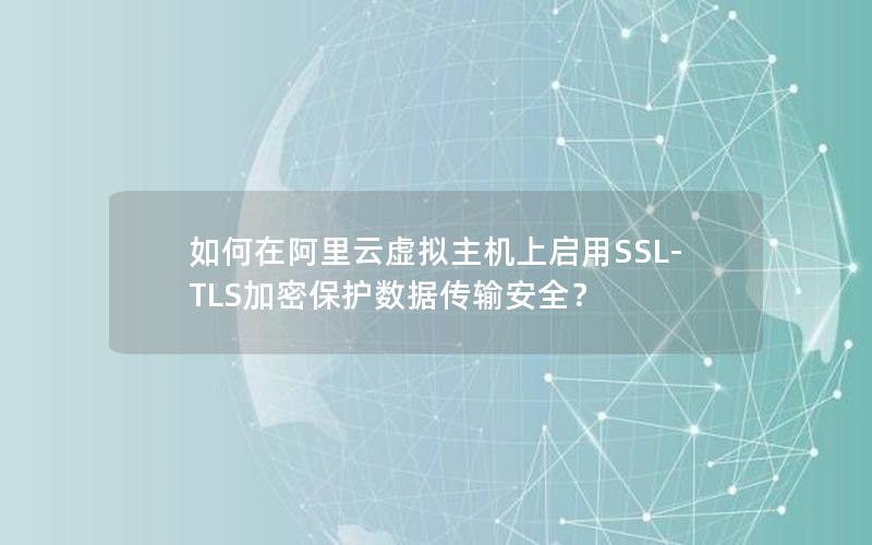 如何在阿里云虚拟主机上启用SSL-TLS加密保护数据传输安全？