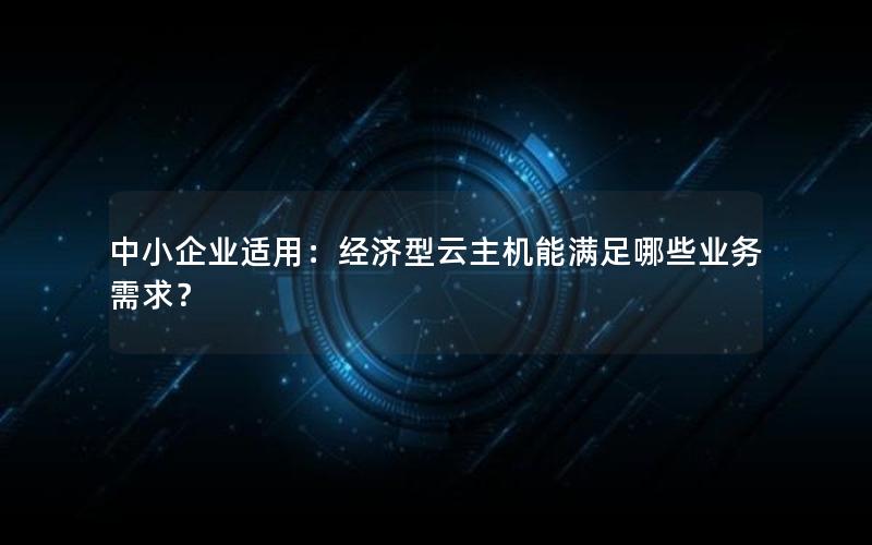 中小企业适用：经济型云主机能满足哪些业务需求？