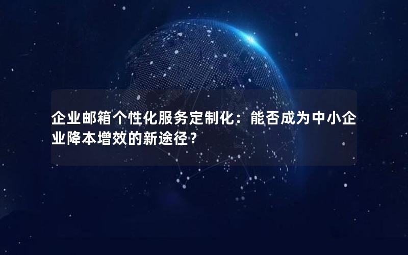 企业邮箱个性化服务定制化：能否成为中小企业降本增效的新途径？