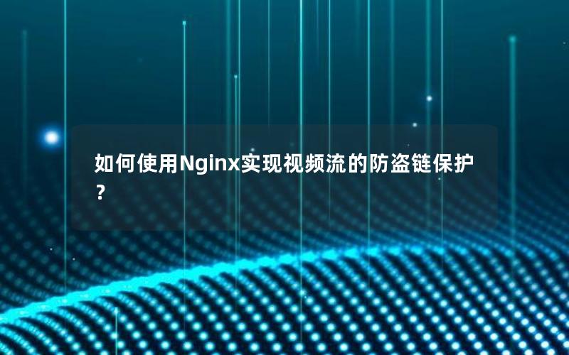 如何使用Nginx实现视频流的防盗链保护？