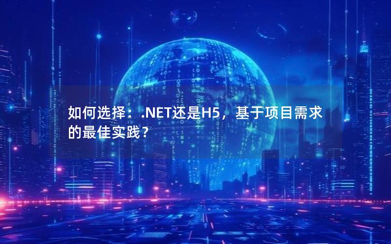 如何选择：.NET还是H5，基于项目需求的最佳实践？