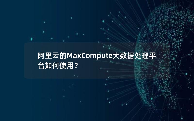 阿里云的MaxCompute大数据处理平台如何使用？