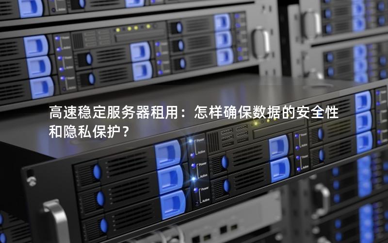 高速稳定服务器租用：怎样确保数据的安全性和隐私保护？