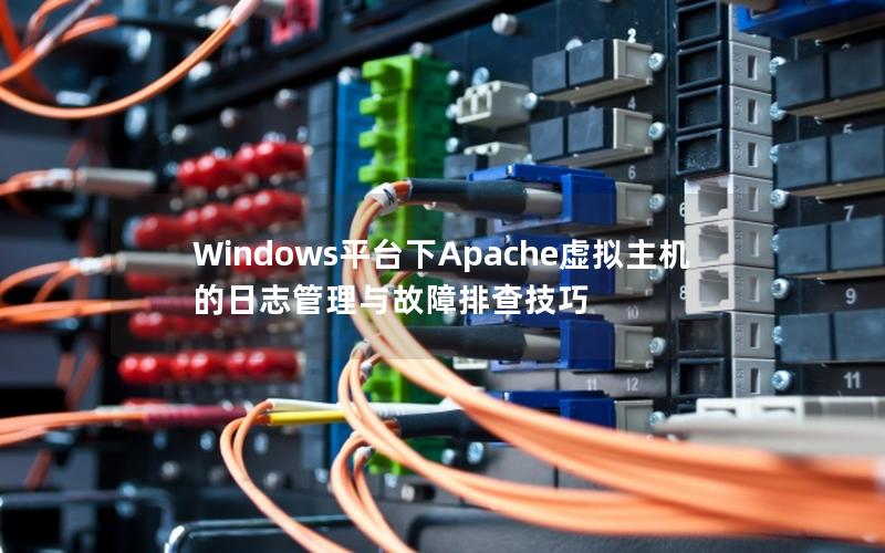 Windows平台下Apache虚拟主机的日志管理与故障排查技巧