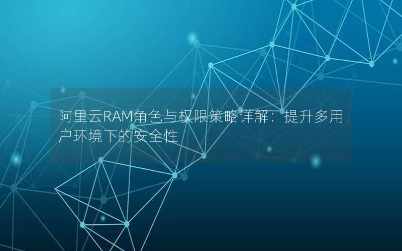 阿里云RAM角色与权限策略详解：提升多用户环境下的安全性