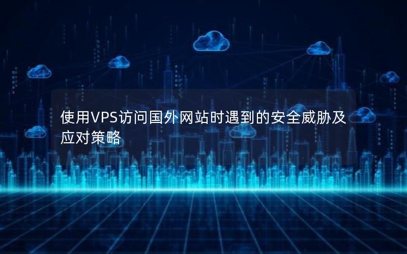 使用VPS访问国外网站时遇到的安全威胁及应对策略