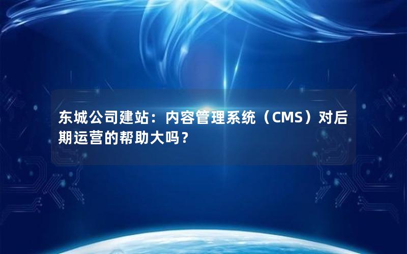 东城公司建站：内容管理系统（CMS）对后期运营的帮助大吗？