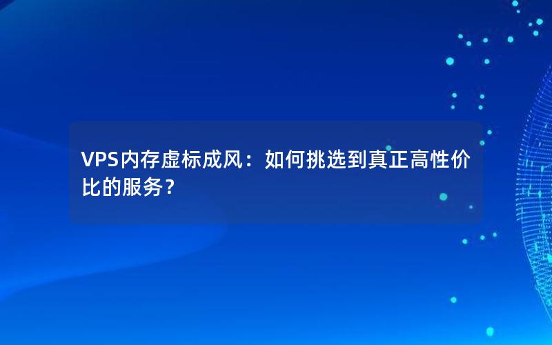 VPS内存虚标成风：如何挑选到真正高性价比的服务？