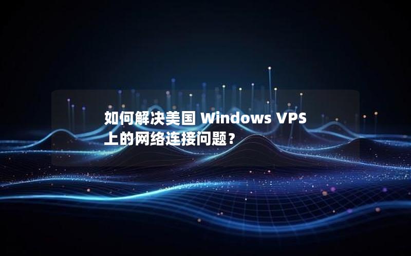 如何解决美国 Windows VPS 上的网络连接问题？