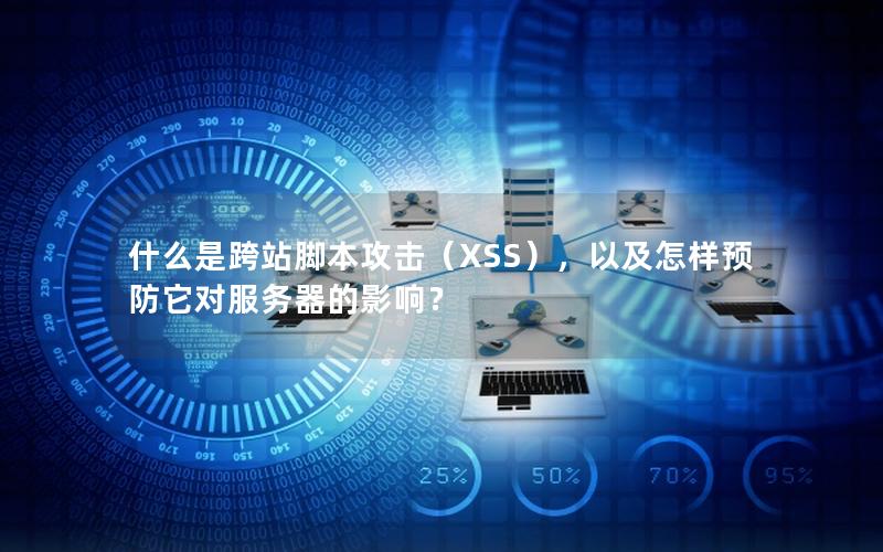 什么是跨站脚本攻击（XSS），以及怎样预防它对服务器的影响？