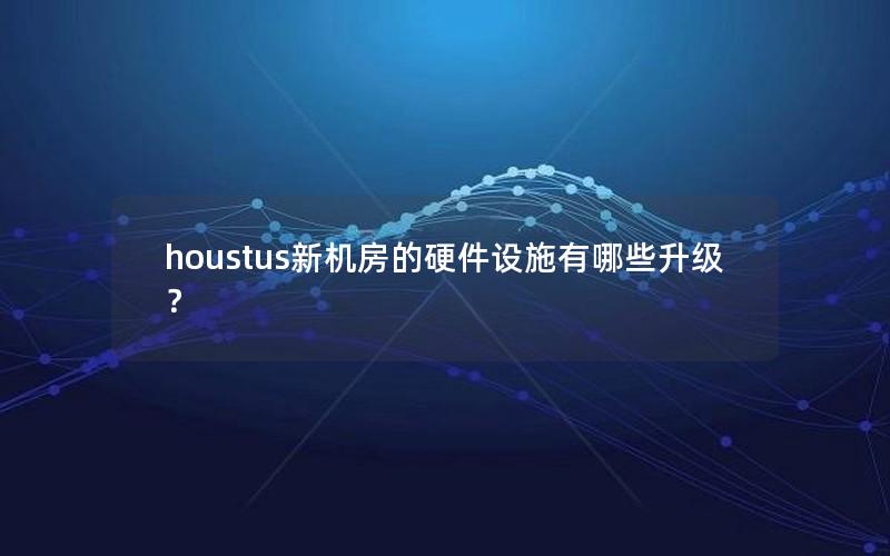 houstus新机房的硬件设施有哪些升级？