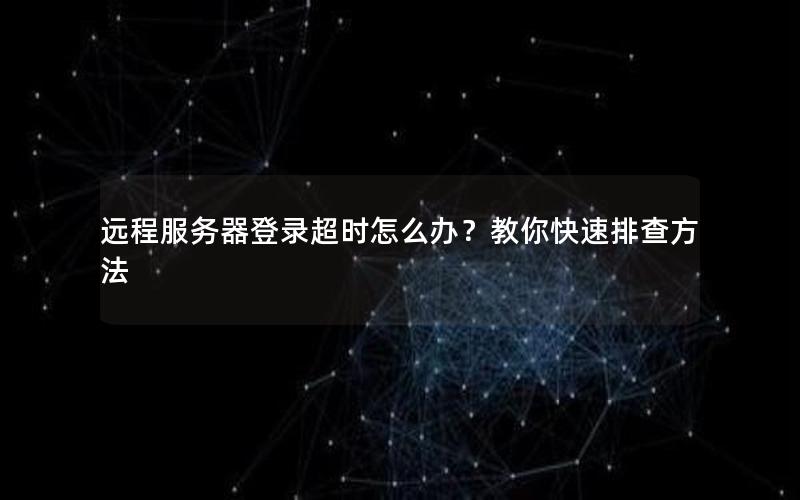 远程服务器登录超时怎么办？教你快速排查方法