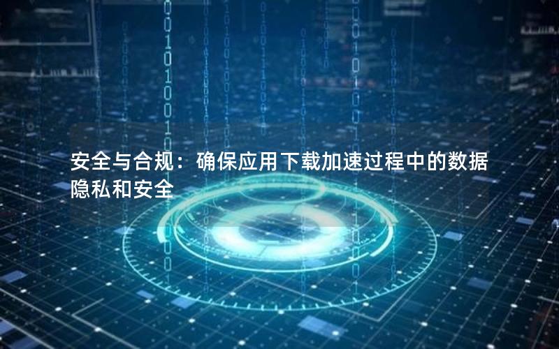 安全与合规：确保应用下载加速过程中的数据隐私和安全