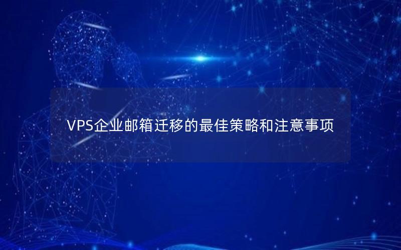 VPS企业邮箱迁移的最佳策略和注意事项