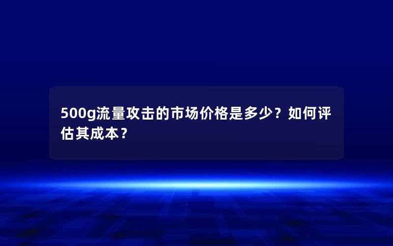 500g流量攻击的市场价格是多少？如何评估其成本？