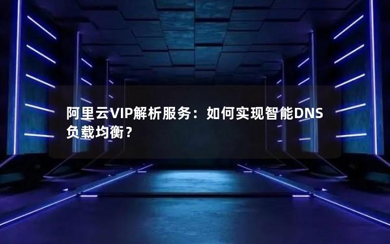 阿里云VIP解析服务：如何实现智能DNS负载均衡？