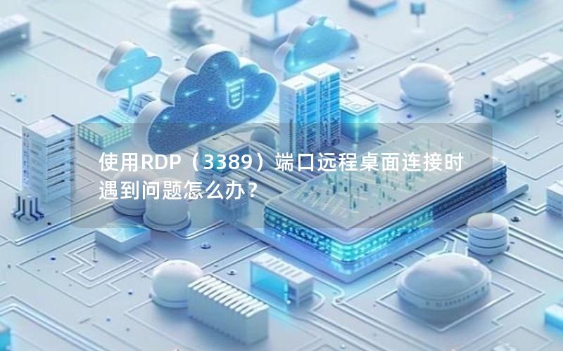 使用RDP（3389）端口远程桌面连接时遇到问题怎么办？