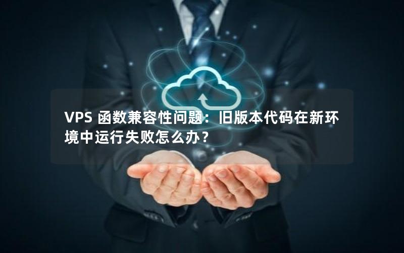 VPS 函数兼容性问题：旧版本代码在新环境中运行失败怎么办？